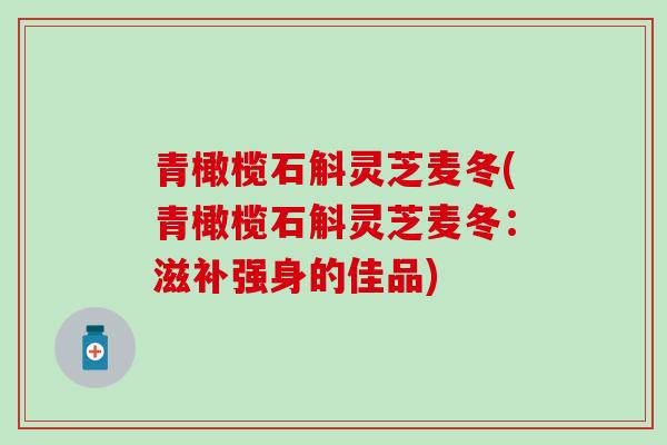 青橄榄石斛灵芝麦冬(青橄榄石斛灵芝麦冬：滋补强身的佳品)