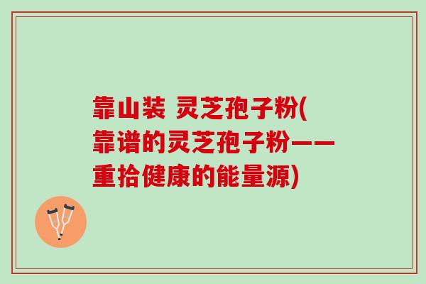 靠山装 灵芝孢子粉(靠谱的灵芝孢子粉——重拾健康的能量源)