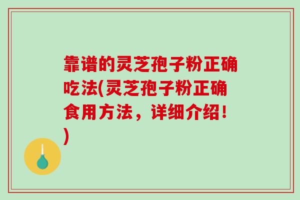 靠谱的灵芝孢子粉正确吃法(灵芝孢子粉正确食用方法，详细介绍！)