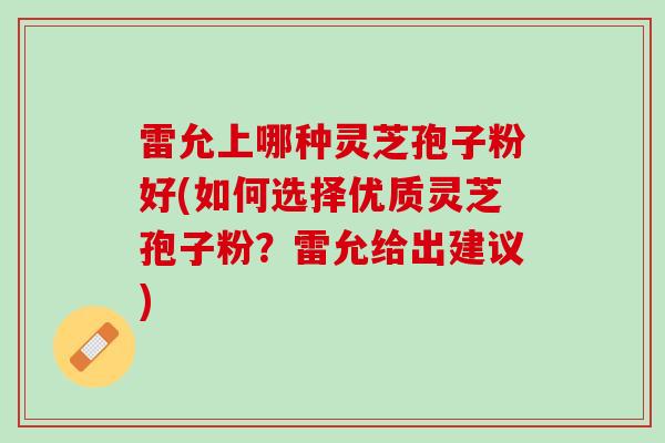雷允上哪种灵芝孢子粉好(如何选择优质灵芝孢子粉？雷允给出建议)