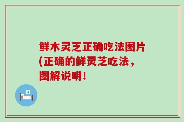 鲜木灵芝正确吃法图片(正确的鲜灵芝吃法，图解说明！
