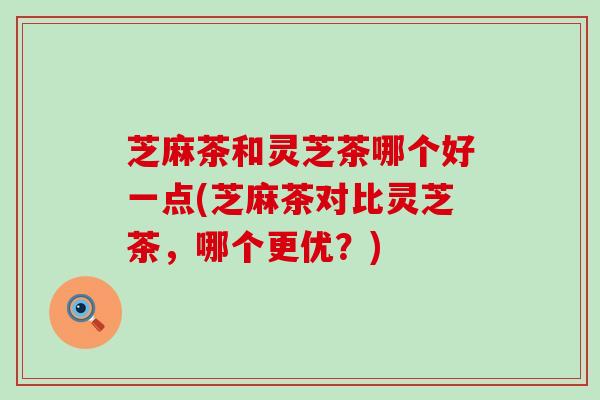 芝麻茶和灵芝茶哪个好一点(芝麻茶对比灵芝茶，哪个更优？)