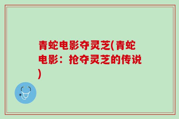 青蛇电影夺灵芝(青蛇电影：抢夺灵芝的传说)