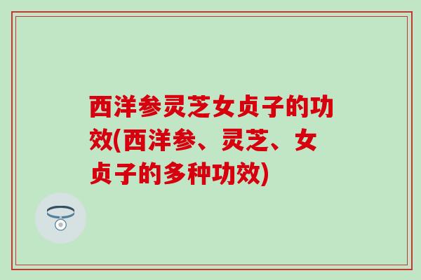 西洋参灵芝女贞子的功效(西洋参、灵芝、女贞子的多种功效)