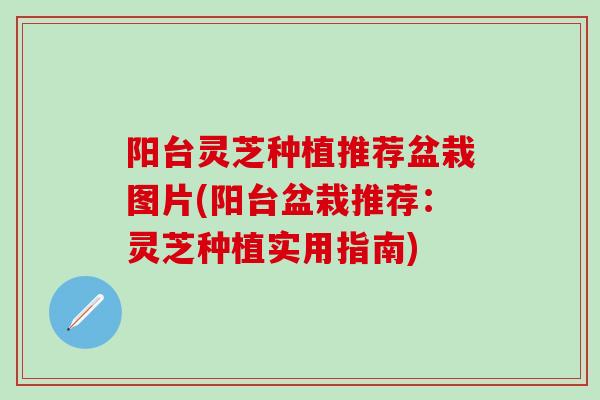 阳台灵芝种植推荐盆栽图片(阳台盆栽推荐：灵芝种植实用指南)