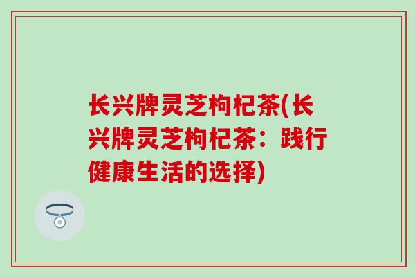 长兴牌灵芝枸杞茶(长兴牌灵芝枸杞茶：践行健康生活的选择)