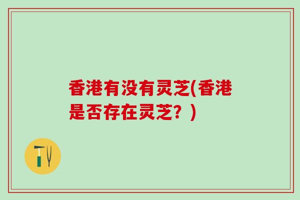 香港有没有灵芝(香港是否存在灵芝？)