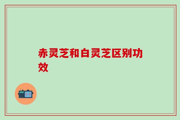 赤灵芝和白灵芝区别功效