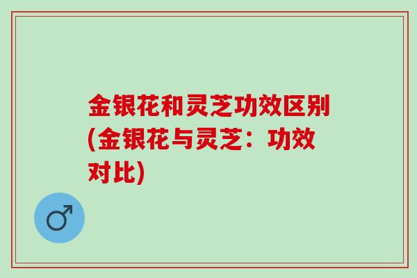 金银花和灵芝功效区别(金银花与灵芝：功效对比)
