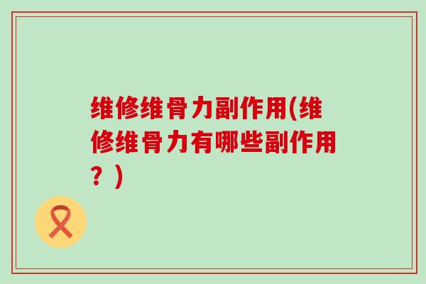 维修维骨力副作用(维修维骨力有哪些副作用？)
