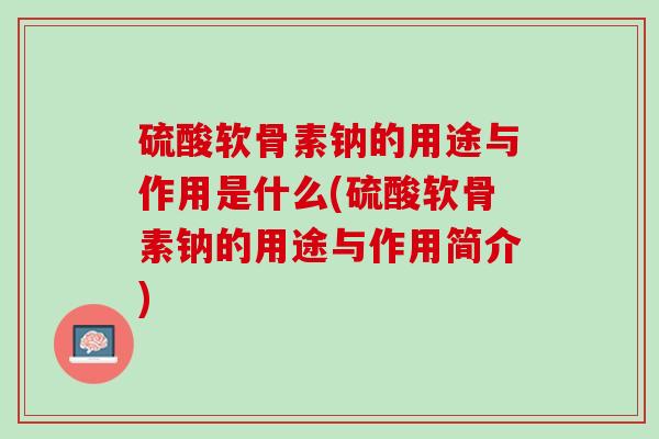 硫酸软骨素钠的用途与作用是什么(硫酸软骨素钠的用途与作用简介)