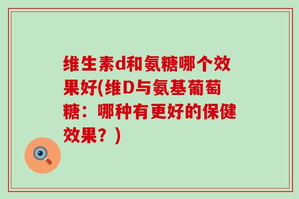 维生素d和氨糖哪个效果好(维D与氨基葡萄糖：哪种有更好的保健效果？)
