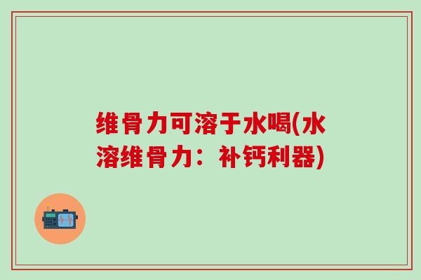 维骨力可溶于水喝(水溶维骨力：补钙利器)