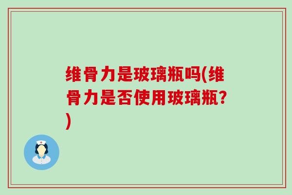 维骨力是玻璃瓶吗(维骨力是否使用玻璃瓶？)
