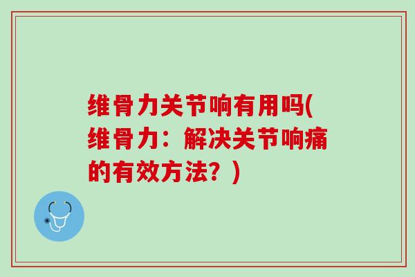 维骨力关节响有用吗(维骨力：解决关节响痛的有效方法？)