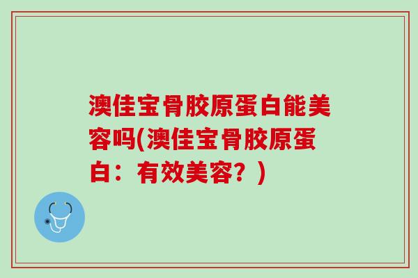澳佳宝骨胶原蛋白能美容吗(澳佳宝骨胶原蛋白：有效美容？)
