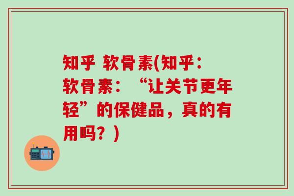知乎 软骨素(知乎：软骨素：“让关节更年轻”的保健品，真的有用吗？)
