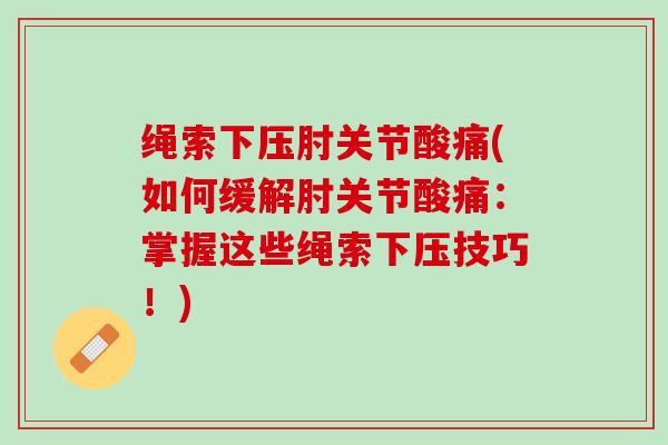绳索下压肘关节酸痛(如何缓解肘关节酸痛：掌握这些绳索下压技巧！)