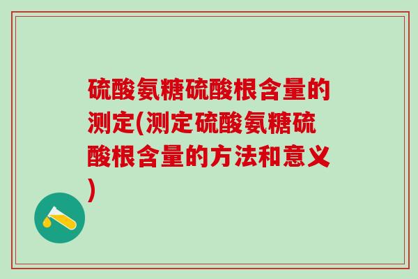 硫酸氨糖硫酸根含量的测定(测定硫酸氨糖硫酸根含量的方法和意义)
