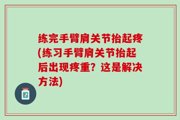 练完手臂肩关节抬起疼(练习手臂肩关节抬起后出现疼重？这是解决方法)