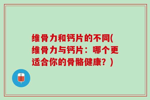 维骨力和钙片的不同(维骨力与钙片：哪个更适合你的骨骼健康？)