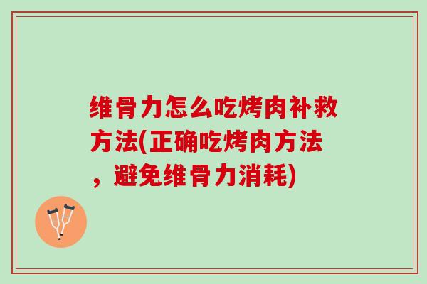 维骨力怎么吃烤肉补救方法(正确吃烤肉方法，避免维骨力消耗)