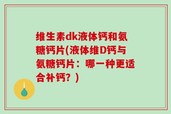 维生素dk液体钙和氨糖钙片(液体维D钙与氨糖钙片：哪一种更适合补钙？)