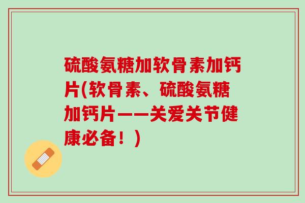 硫酸氨糖加软骨素加钙片(软骨素、硫酸氨糖加钙片——关爱关节健康必备！)