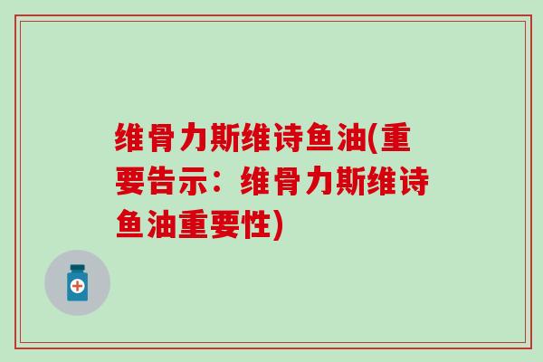 维骨力斯维诗鱼油(重要告示：维骨力斯维诗鱼油重要性)