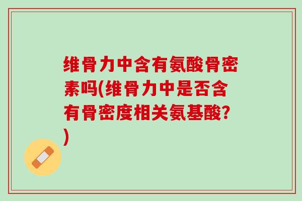 维骨力中含有氨酸骨密素吗(维骨力中是否含有骨密度相关氨基酸？)