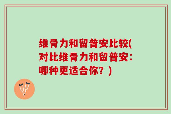 维骨力和留普安比较(对比维骨力和留普安：哪种更适合你？)