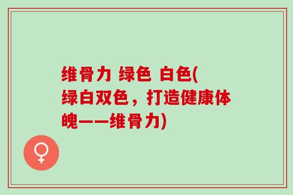 维骨力 绿色 白色(绿白双色，打造健康体魄——维骨力)