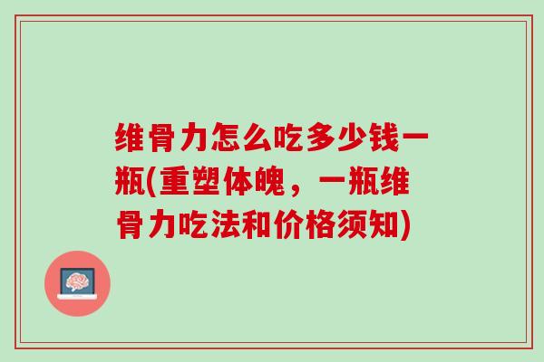 维骨力怎么吃多少钱一瓶(重塑体魄，一瓶维骨力吃法和价格须知)