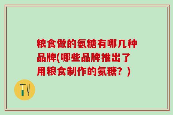 粮食做的氨糖有哪几种品牌(哪些品牌推出了用粮食制作的氨糖？)