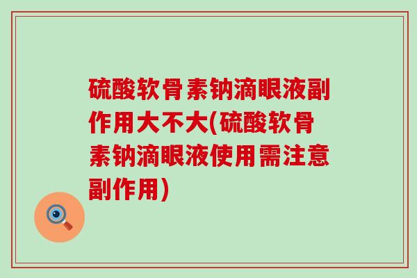 硫酸软骨素钠滴眼液副作用大不大(硫酸软骨素钠滴眼液使用需注意副作用)