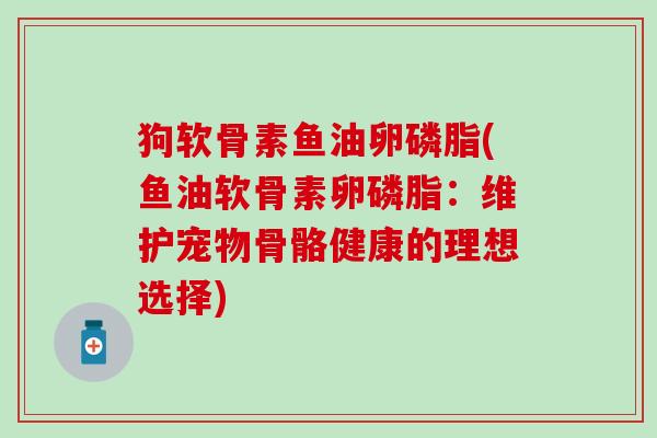 狗软骨素鱼油卵磷脂(鱼油软骨素卵磷脂：维护宠物骨骼健康的理想选择)