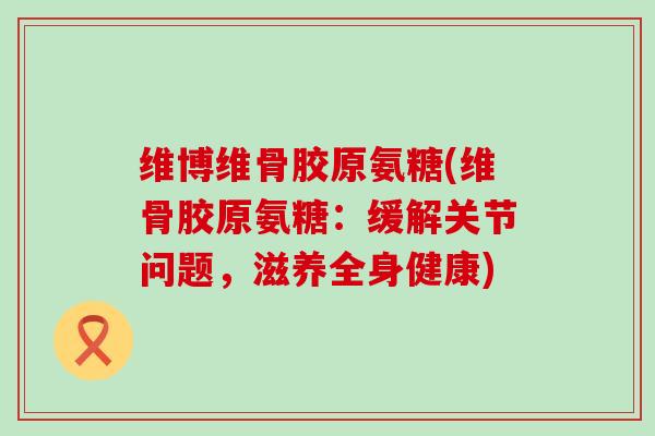维博维骨胶原氨糖(维骨胶原氨糖：缓解关节问题，滋养全身健康)