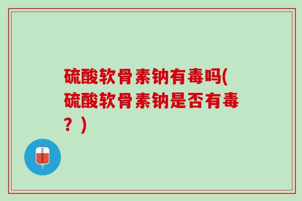 硫酸软骨素钠有毒吗(硫酸软骨素钠是否有毒？)