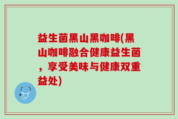 益生菌黑山黑咖啡(黑山咖啡融合健康益生菌，享受美味与健康双重益处)