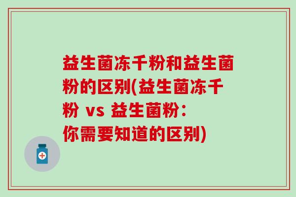 益生菌冻千粉和益生菌粉的区别(益生菌冻千粉 vs 益生菌粉：你需要知道的区别)
