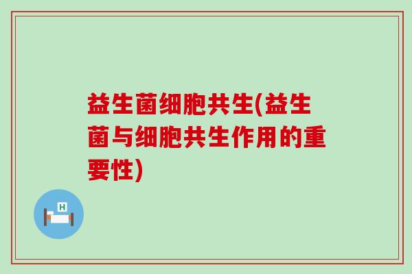 益生菌细胞共生(益生菌与细胞共生作用的重要性)