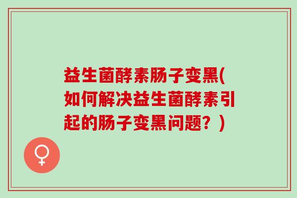 益生菌酵素肠子变黑(如何解决益生菌酵素引起的肠子变黑问题？)