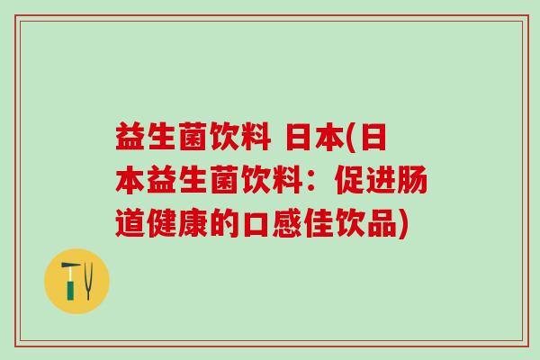 益生菌饮料 日本(日本益生菌饮料：促进肠道健康的口感佳饮品)