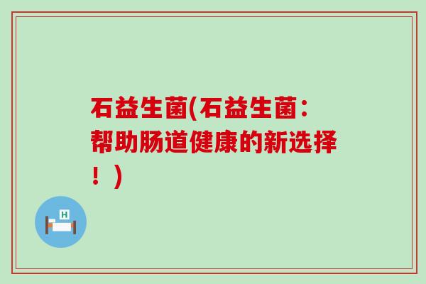 石益生菌(石益生菌：帮助肠道健康的新选择！)