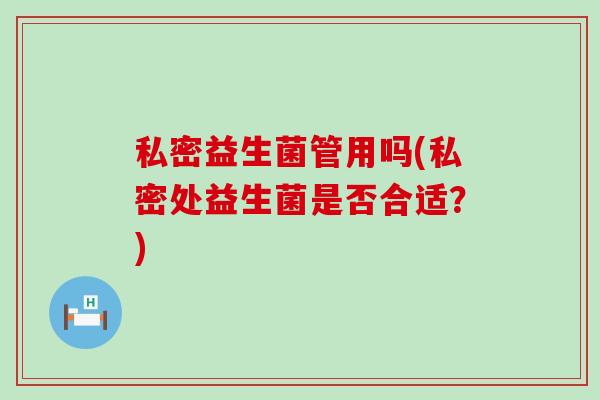 私密益生菌管用吗(私密处益生菌是否合适？)