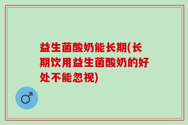 益生菌酸奶能长期(长期饮用益生菌酸奶的好处不能忽视)