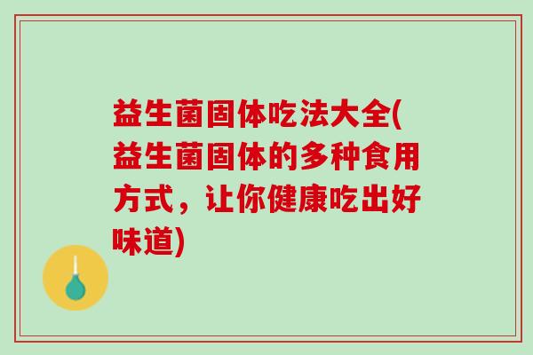 益生菌固体吃法大全(益生菌固体的多种食用方式，让你健康吃出好味道)