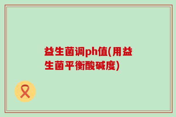 益生菌调ph值(用益生菌平衡酸碱度)