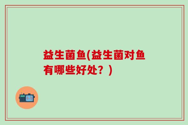益生菌鱼(益生菌对鱼有哪些好处？)