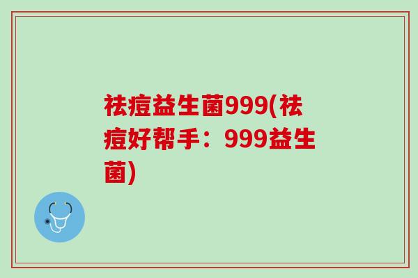 祛痘益生菌999(祛痘好帮手：999益生菌)